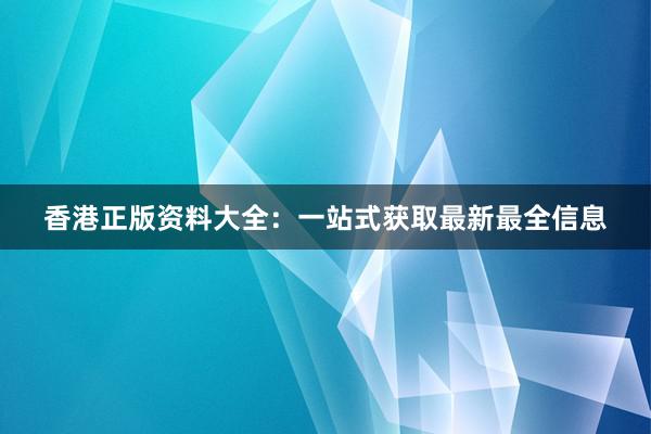 香港正版资料大全：一站式获取最新最全信息